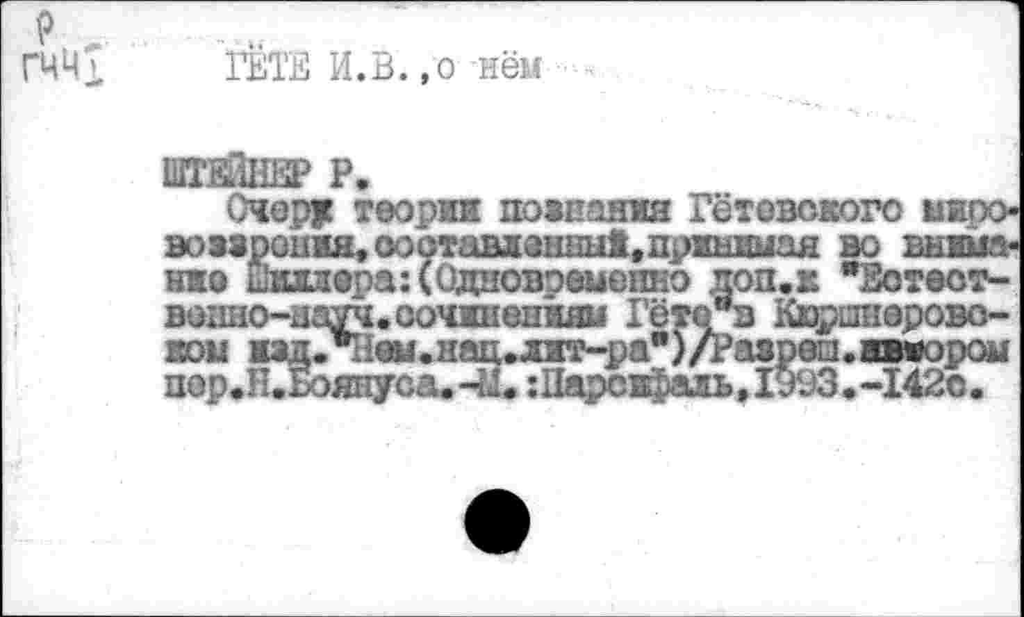 ﻿ГЦЦ7 ГЁТЕ И.В.,о нём
шт&Тнер Р.
Очеру теории поинанмя Гётевского мжгэо-во «ирония, ооотавланны!, принимая во внимание иидиорааОдновоеменно доп.к "Зотест-вонно-нзуч.сочинениям Гёте*в Кюршиерово-ком нзд.п1ш.нац.лит--ра*)/Ра8р0и1.ивиором пор.Н.1к>януса.Ч1. :Парскраль,1993.-142о.